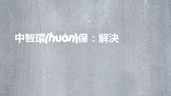 中智環(huán)保：解決污染問題，構(gòu)建美好家園！
